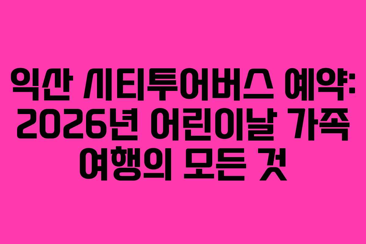 익산-시티투어버스-예약-2026년-어린이날-가족-여행의-모든-것