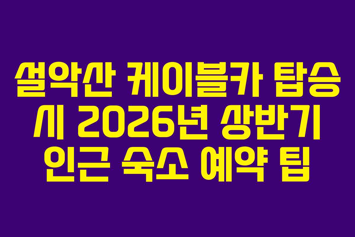 설악산-케이블카-탑승-시-2026년-상반기-인근-숙소-예약-팁