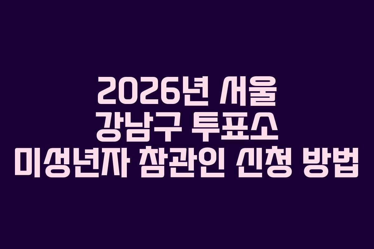 2026년-서울-강남구-투표소-미성년자-참관인-신청-방법