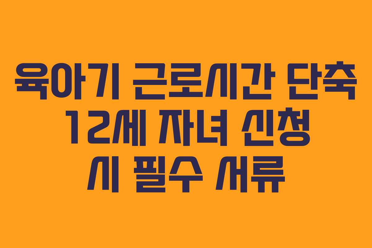 육아기-근로시간-단축-12세-자녀-신청-시-필수-서류