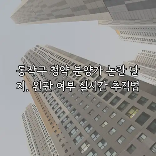 동작구 청약 분양가 논란 단지, 완판 여부 실시간 추적법