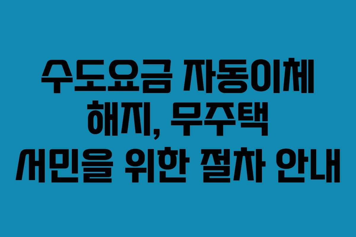 수도요금-자동이체-해지,-무주택-서민을-위한-절차-안내