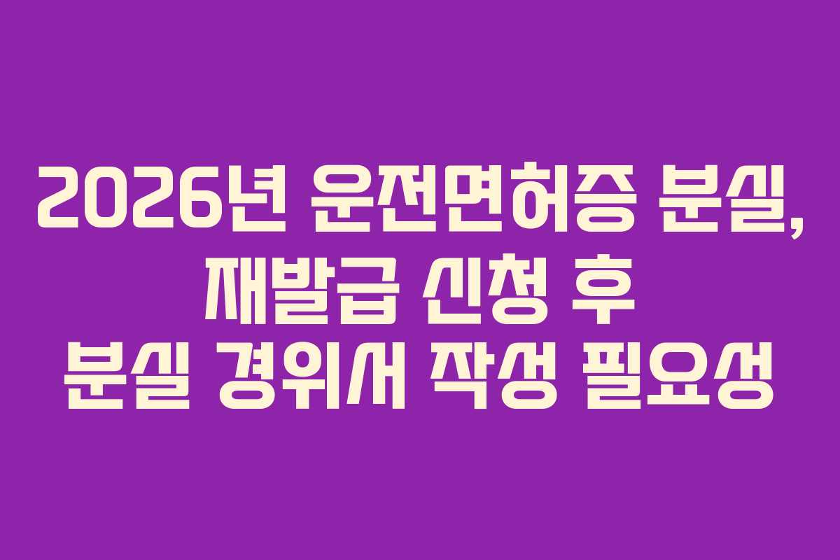 2026년-운전면허증-분실,-재발급-신청-후-분실-경위서-작성-필요성