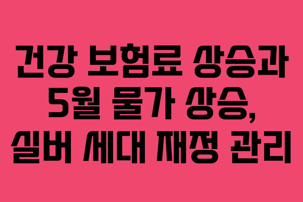 건강-보험료-상승과-5월-물가-상승,-실버-세대-재정-관리