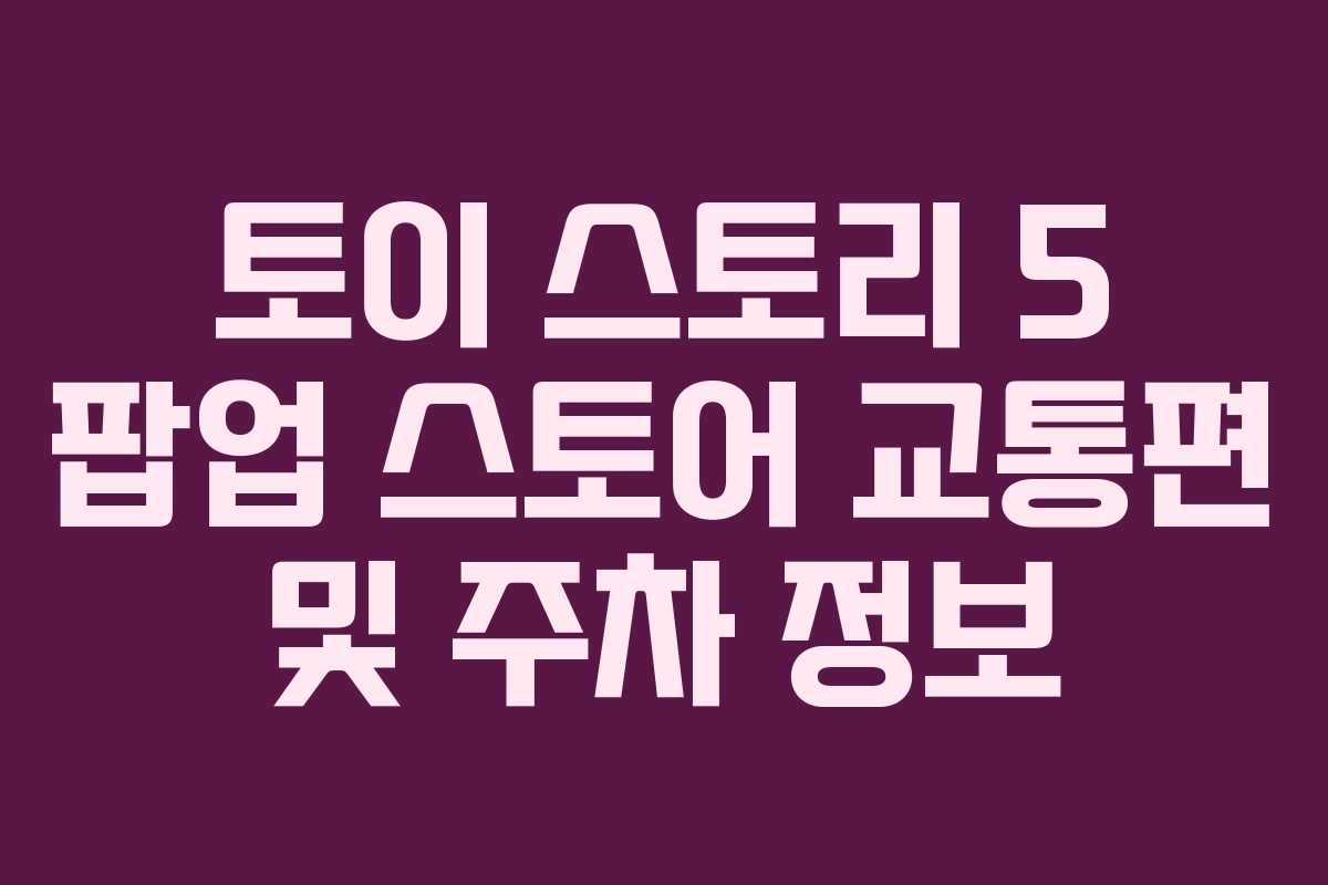토이-스토리-5-팝업-스토어-교통편-및-주차-정보