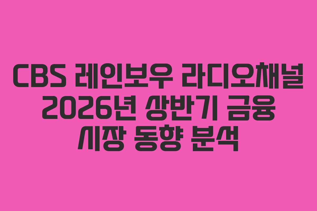 CBS-레인보우-라디오채널-2026년-상반기-금융-시장-동향-분석