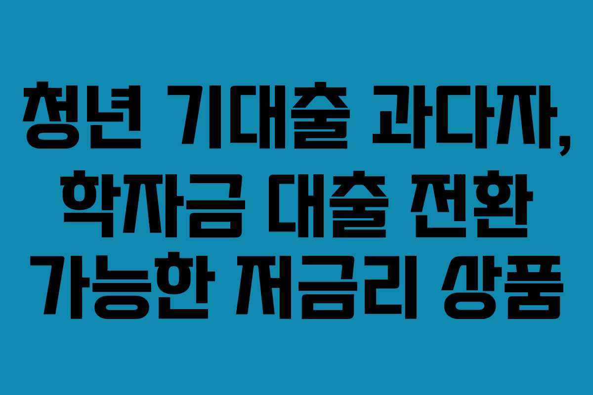 청년-기대출-과다자,-학자금-대출-전환-가능한-저금리-상품