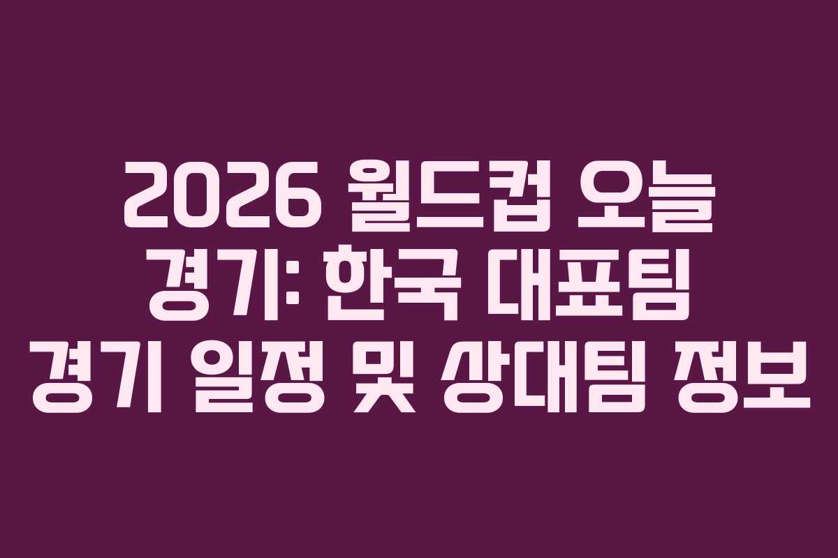 2026-월드컵-오늘-경기-한국-대표팀-경기-일정-및-상대팀-정보